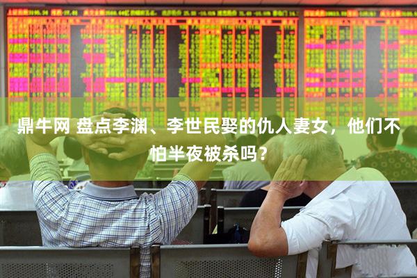 鼎牛网 盘点李渊、李世民娶的仇人妻女，他们不怕半夜被杀吗？