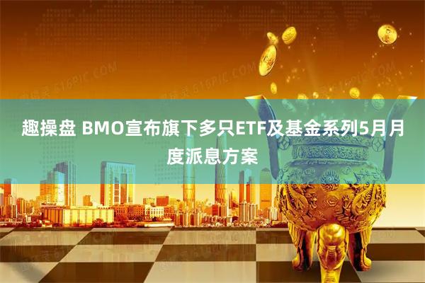 趣操盘 BMO宣布旗下多只ETF及基金系列5月月度派息方案