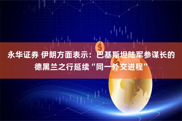 永华证券 伊朗方面表示：巴基斯坦陆军参谋长的德黑兰之行延续“同一外交进程”