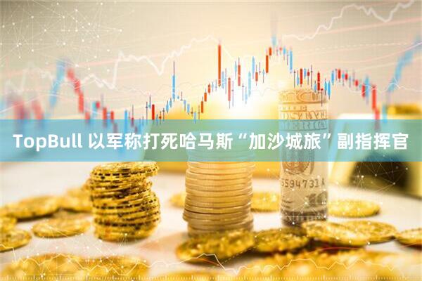 TopBull 以军称打死哈马斯“加沙城旅”副指挥官