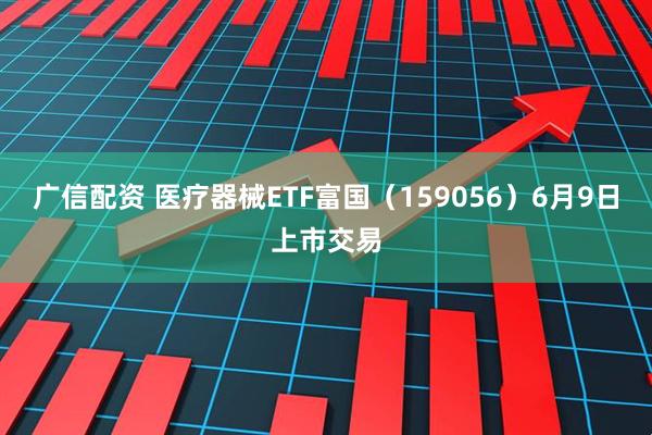 广信配资 医疗器械ETF富国（159056）6月9日上市交易