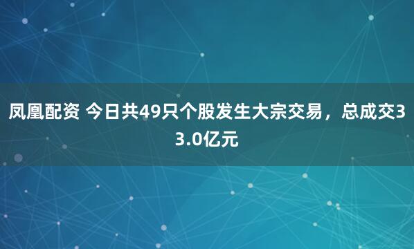 凤凰配资 今日共49只个股发生大宗交易，总成交33.0亿元