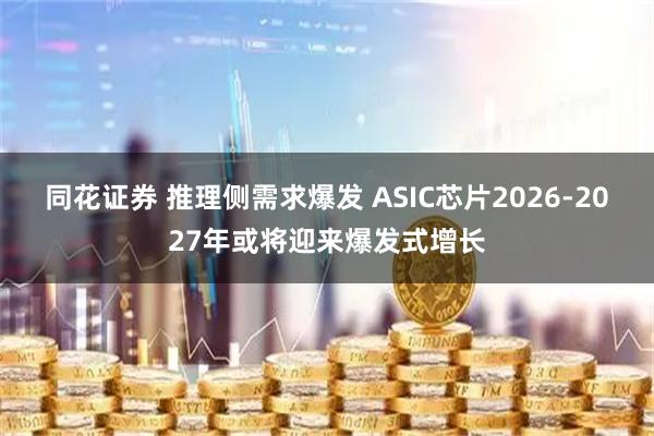 同花证券 推理侧需求爆发 ASIC芯片2026-2027年或将迎来爆发式增长