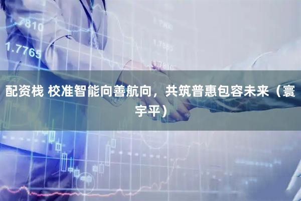 配资栈 校准智能向善航向，共筑普惠包容未来（寰宇平）