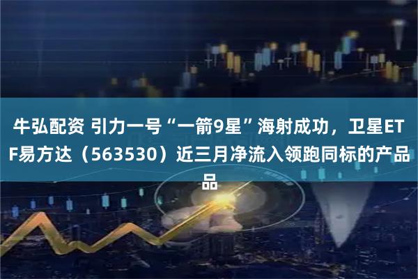 牛弘配资 引力一号“一箭9星”海射成功，卫星ETF易方达（563530）近三月净流入领跑同标的产品