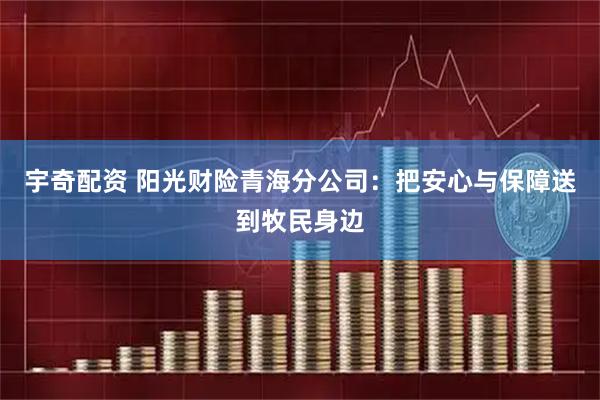宇奇配资 阳光财险青海分公司：把安心与保障送到牧民身边