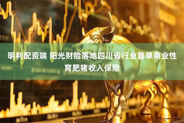 明利配资端 阳光财险落地四川省行业首单商业性育肥猪收入保险