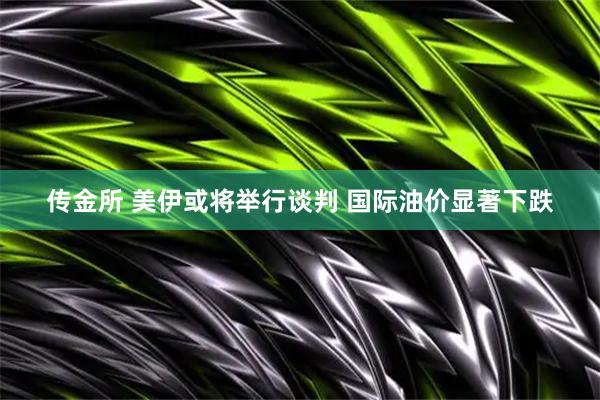 传金所 美伊或将举行谈判 国际油价显著下跌