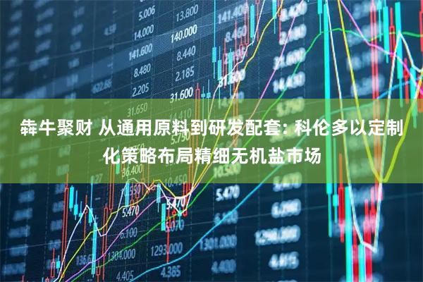 犇牛聚财 从通用原料到研发配套: 科伦多以定制化策略布局精细无机盐市场
